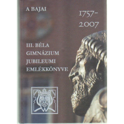 A Bajai III. Béla Gimnázium Jubileumi emlékkönyve . 1757-2007