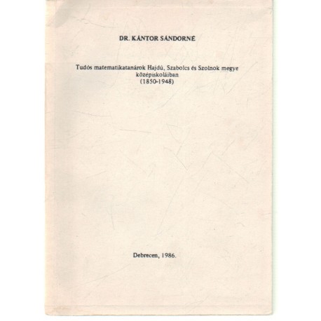 Tudós matematikatanárok Hajdú, Szabolcs és Szolnok megye középiskoláiban (1850-1948)