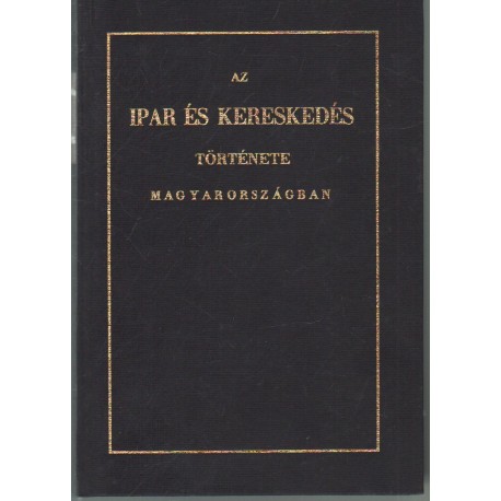 Az ipar és kereskedés története Magyarországban, a három utólsó század alatt (reprint)